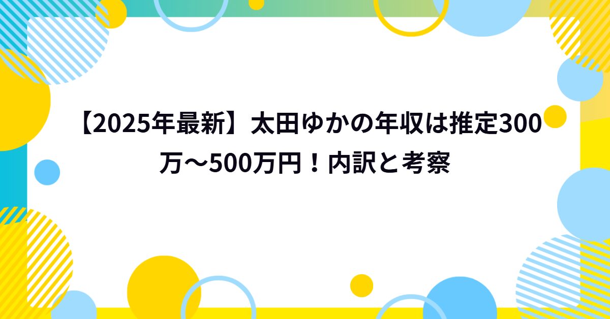 【2025年最新】太田ゆかの年収は推定300万～500万円！内訳と考察